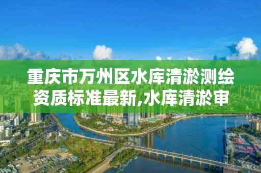 重庆市万州区水库清淤测绘资质标准最新,水库清淤审批手续。