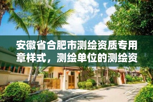 安徽省合肥市测绘资质专用章样式，测绘单位的测绘资质证书