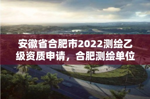 安徽省合肥市2022测绘乙级资质申请，合肥测绘单位