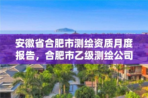 安徽省合肥市测绘资质月度报告，合肥市乙级测绘公司