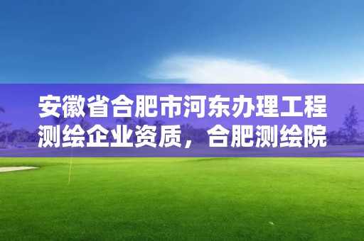 安徽省合肥市河东办理工程测绘企业资质，合肥测绘院待遇怎么样