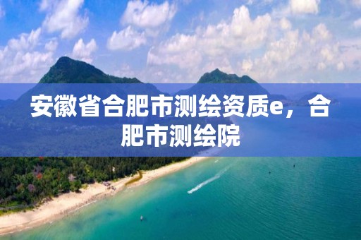 安徽省合肥市测绘资质e，合肥市测绘院