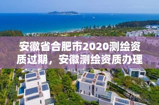 安徽省合肥市2020测绘资质过期，安徽测绘资质办理