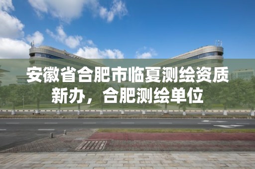 安徽省合肥市临夏测绘资质新办，合肥测绘单位