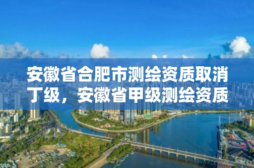 安徽省合肥市测绘资质取消丁级，安徽省甲级测绘资质单位