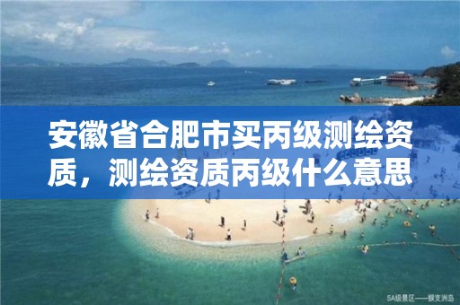 安徽省合肥市买丙级测绘资质，测绘资质丙级什么意思