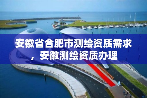 安徽省合肥市测绘资质需求，安徽测绘资质办理