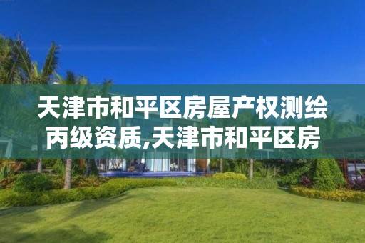 天津市和平区房屋产权测绘丙级资质,天津市和平区房屋产权测绘丙级资质公司。