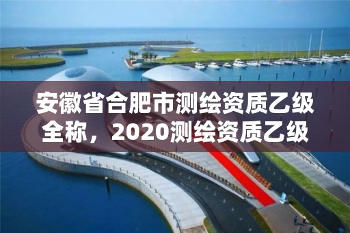 安徽省合肥市测绘资质乙级全称，2020测绘资质乙级标准