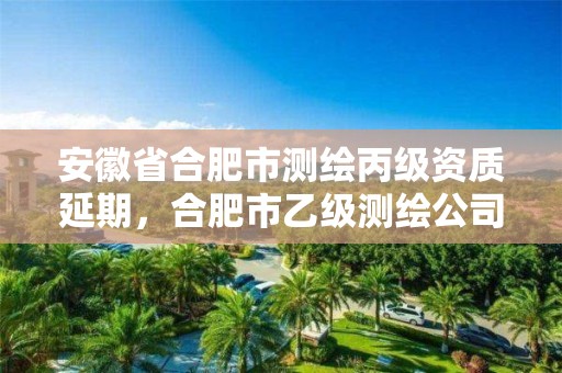 安徽省合肥市测绘丙级资质延期，合肥市乙级测绘公司