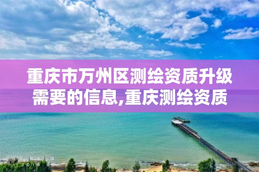 重庆市万州区测绘资质升级需要的信息,重庆测绘资质查询。