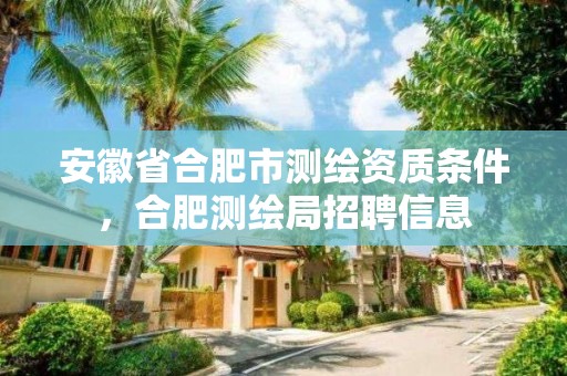 安徽省合肥市测绘资质条件，合肥测绘局招聘信息