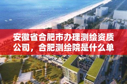 安徽省合肥市办理测绘资质公司，合肥测绘院是什么单位