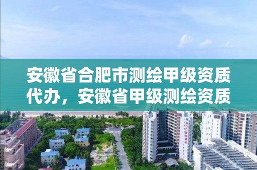 安徽省合肥市测绘甲级资质代办，安徽省甲级测绘资质单位