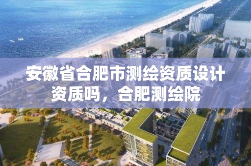 安徽省合肥市测绘资质设计资质吗，合肥测绘院