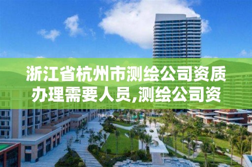 浙江省杭州市测绘公司资质办理需要人员,测绘公司资质办理条件。