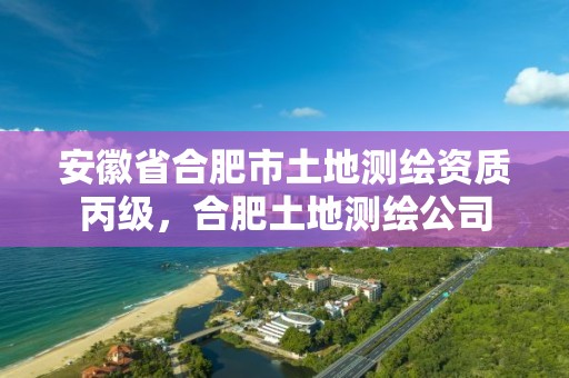 安徽省合肥市土地测绘资质丙级，合肥土地测绘公司