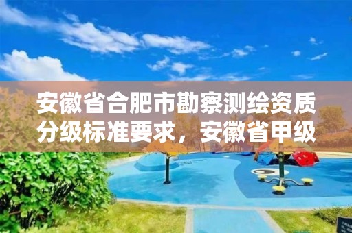 安徽省合肥市勘察测绘资质分级标准要求，安徽省甲级测绘资质单位