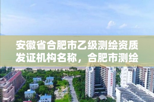 安徽省合肥市乙级测绘资质发证机构名称，合肥市测绘设计院