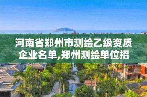 河南省郑州市测绘乙级资质企业名单,郑州测绘单位招聘。