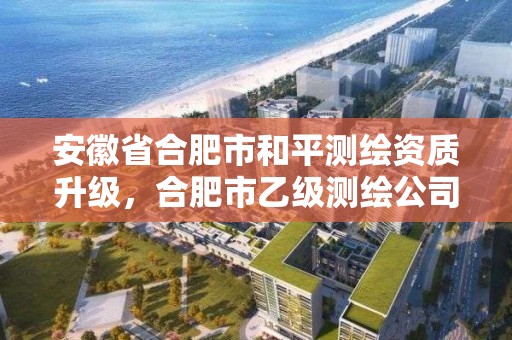 安徽省合肥市和平测绘资质升级，合肥市乙级测绘公司