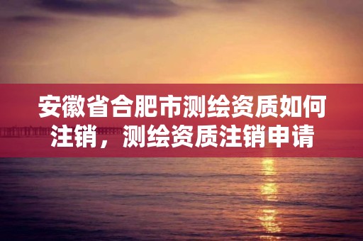 安徽省合肥市测绘资质如何注销，测绘资质注销申请