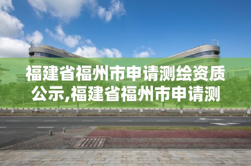 福建省福州市申请测绘资质公示,福建省福州市申请测绘资质公示网站。