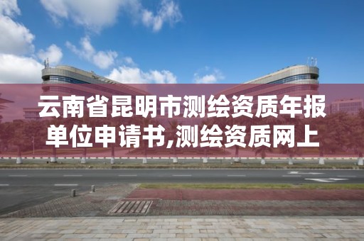 云南省昆明市测绘资质年报单位申请书,测绘资质网上申报。