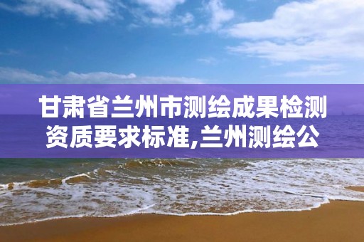 甘肃省兰州市测绘成果检测资质要求标准,兰州测绘公司招聘信息。