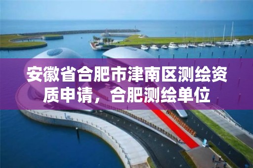 安徽省合肥市津南区测绘资质申请，合肥测绘单位