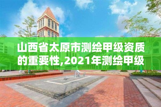 山西省太原市测绘甲级资质的重要性,2021年测绘甲级资质申报条件。