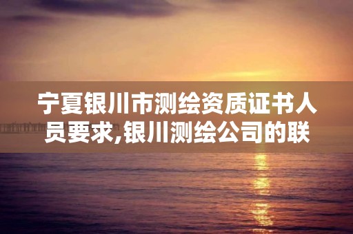 宁夏银川市测绘资质证书人员要求,银川测绘公司的联系方式。