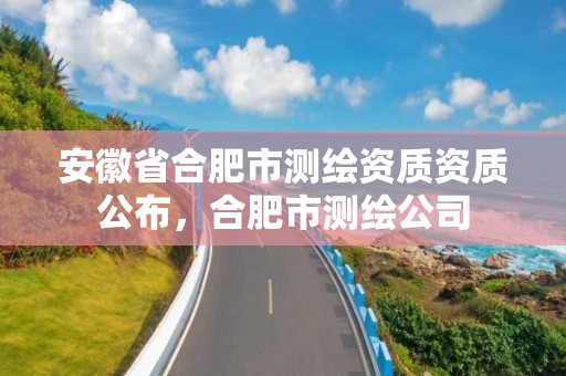 安徽省合肥市测绘资质资质公布，合肥市测绘公司