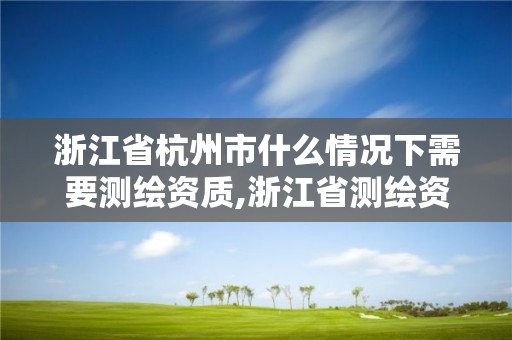 浙江省杭州市什么情况下需要测绘资质,浙江省测绘资质申请需要什么条件。