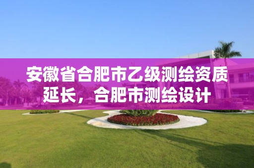 安徽省合肥市乙级测绘资质延长，合肥市测绘设计