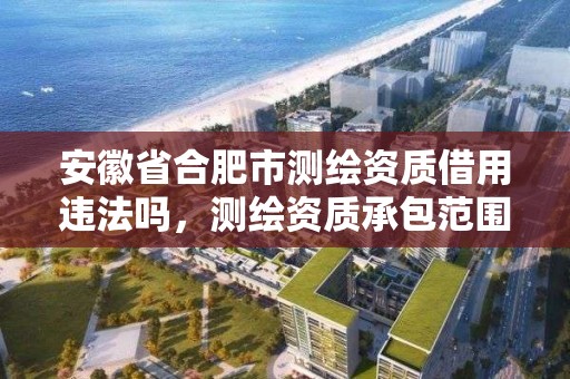 安徽省合肥市测绘资质借用违法吗，测绘资质承包范围