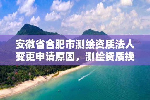 安徽省合肥市测绘资质法人变更申请原因，测绘资质换证老人老办法