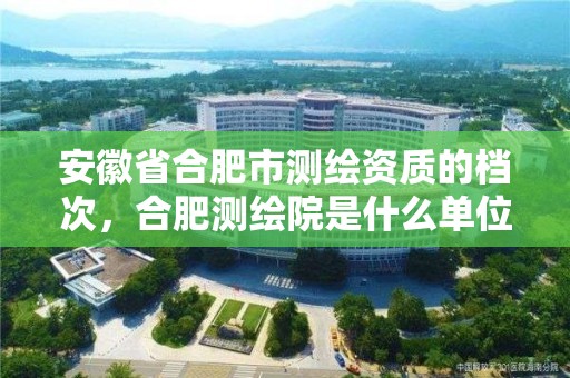 安徽省合肥市测绘资质的档次，合肥测绘院是什么单位