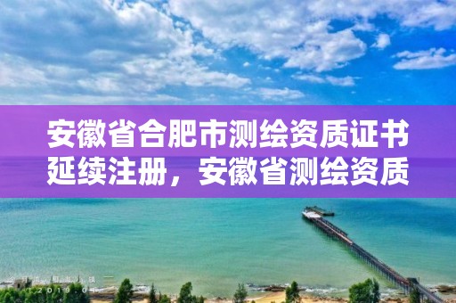 安徽省合肥市测绘资质证书延续注册，安徽省测绘资质申请