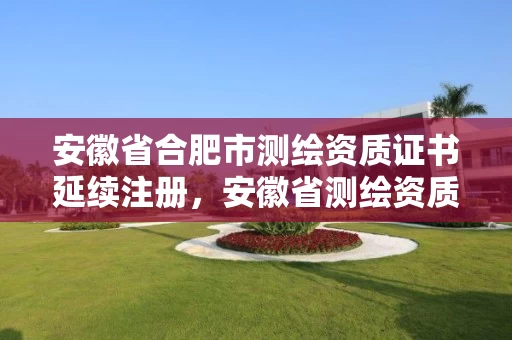 安徽省合肥市测绘资质证书延续注册,安徽省测绘资质申请 安徽省合肥市测绘资质证书延续注册,安徽省测绘资质申请