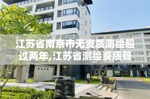 江苏省南京市无资质测绘超过两年,江苏省测绘资质管理实施办法。