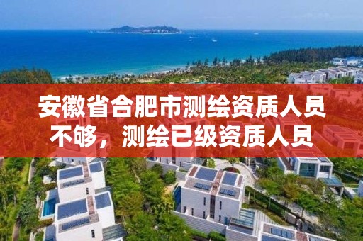 安徽省合肥市测绘资质人员不够，测绘已级资质人员