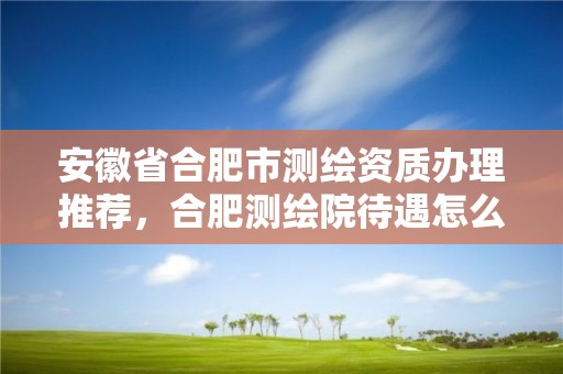 安徽省合肥市测绘资质办理推荐，合肥测绘院待遇怎么样