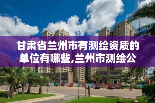 甘肃省兰州市有测绘资质的单位有哪些,兰州市测绘公司有哪些。