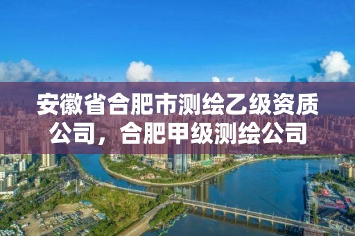 安徽省合肥市测绘乙级资质公司，合肥甲级测绘公司