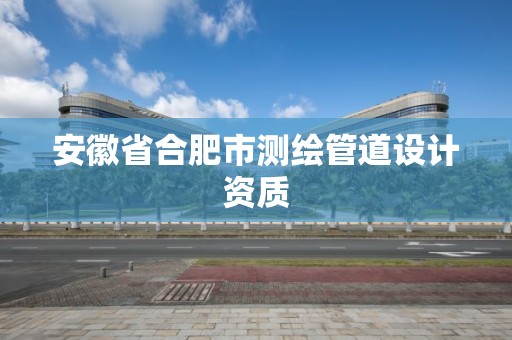 安徽省合肥市测绘管道设计资质