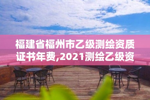 福建省福州市乙级测绘资质证书年费,2021测绘乙级资质要求。