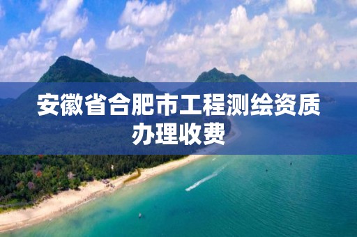 安徽省合肥市工程测绘资质办理收费