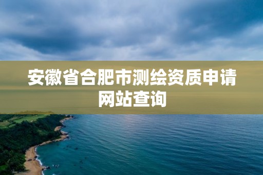 安徽省合肥市测绘资质申请网站查询