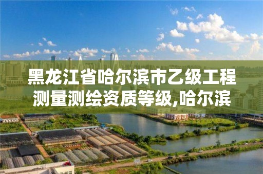 黑龙江省哈尔滨市乙级工程测量测绘资质等级,哈尔滨测绘有限公司。